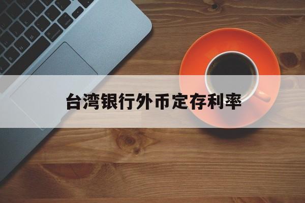 台湾银行外币定存利率(台湾银行外币定存利率表)