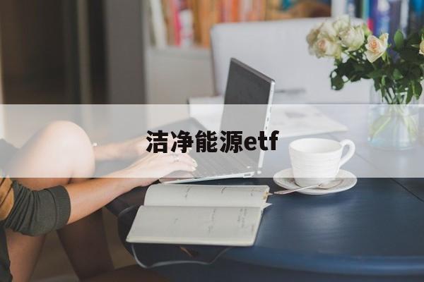 洁净能源etf(洁净能源科学就业方向)